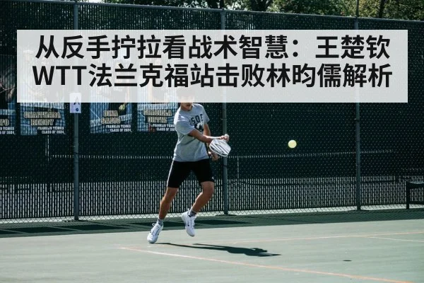 从反手拧拉看战术智慧:王楚钦WTT法兰克福站击败林昀儒解析
