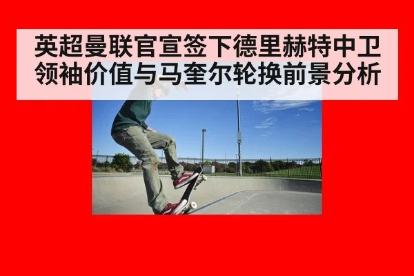 英超曼联官宣签下德里赫特中卫领袖价值与马奎尔轮换前景分析