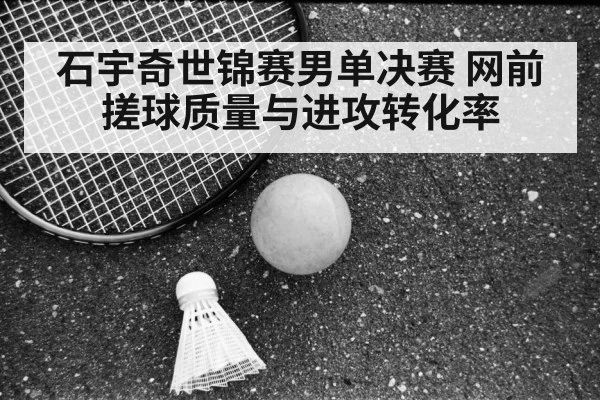 石宇奇世锦赛男单决赛 网前搓球质量与进攻转化率