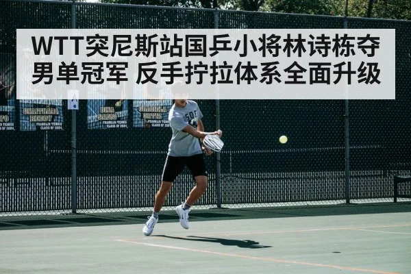 WTT突尼斯站国乒小将林诗栋夺男单冠军 反手拧拉体系全面升级