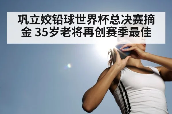 巩立姣铅球世界杯总决赛摘金 35岁老将再创赛季最佳