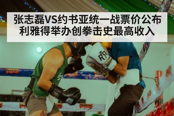 张志磊VS约书亚统一战票价公布 利雅得举办创拳击史最高收入