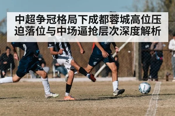 中超争冠格局下成都蓉城高位压迫落位与中场逼抢层次深度解析