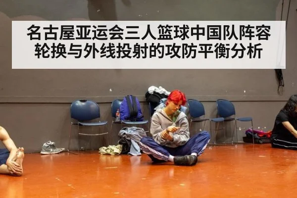 名古屋亚运会三人篮球中国队阵容轮换与外线投射的攻防平衡分析