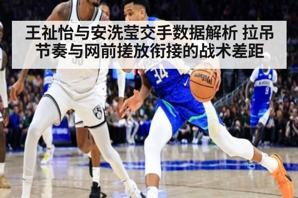 王祉怡与安洗莹交手数据解析 拉吊节奏与网前搓放衔接的战术差距
