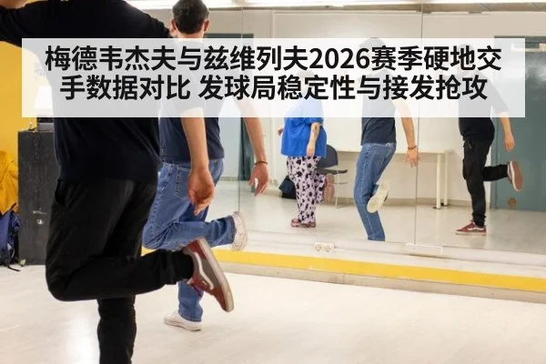 梅德韦杰夫与兹维列夫2026赛季硬地交手数据对比 发球局稳定性与接发抢攻