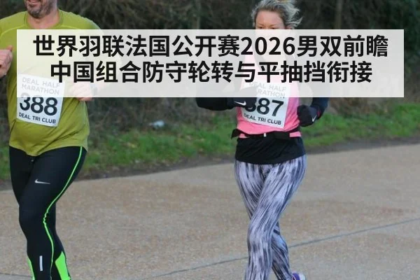 世界羽联法国公开赛2026男双前瞻 中国组合防守轮转与平抽挡衔接