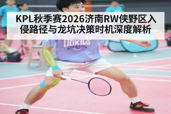 KPL秋季赛2026济南RW侠野区入侵路径与龙坑决策时机深度解析