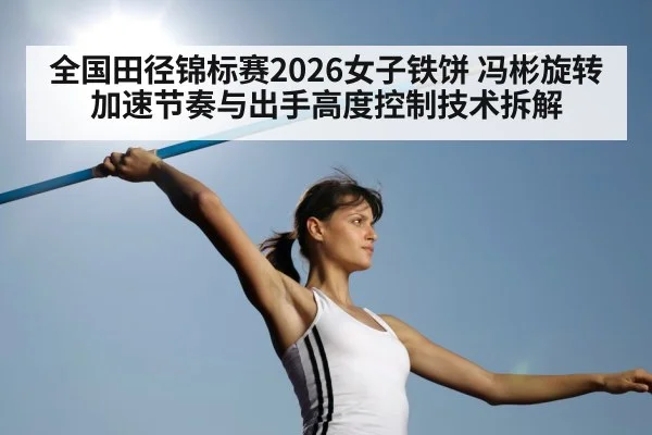 全国田径锦标赛2026女子铁饼 冯彬旋转加速节奏与出手高度控制技术拆解