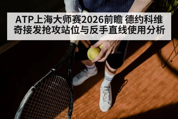 ATP上海大师赛2026前瞻 德约科维奇接发抢攻站位与反手直线使用分析