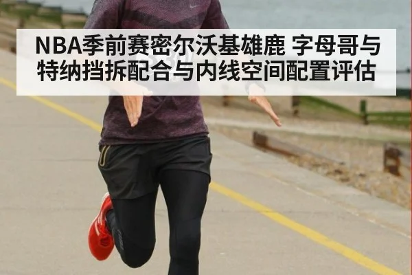 NBA季前赛密尔沃基雄鹿 字母哥与特纳挡拆配合与内线空间配置评估